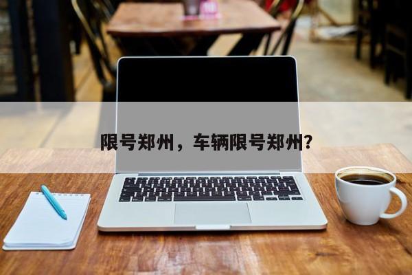 限号郑州,车辆限号郑州?-图1 限号郑州,车辆限号郑州?-图1