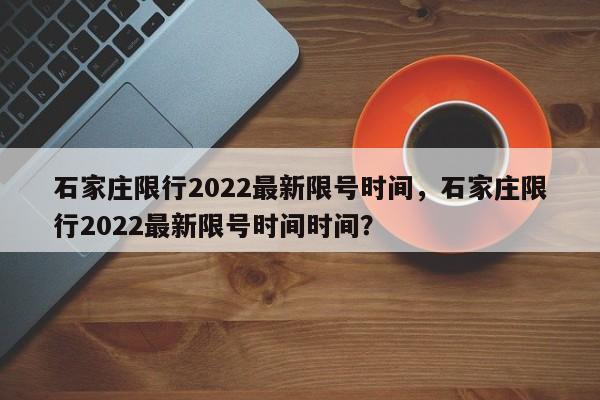 石家庄限行2022最新限号时间,石家庄限行2022最新限号时间时间?-图1 石家庄限行2022最新限号时间,石家庄限行2022最新限号时间时间?-图1