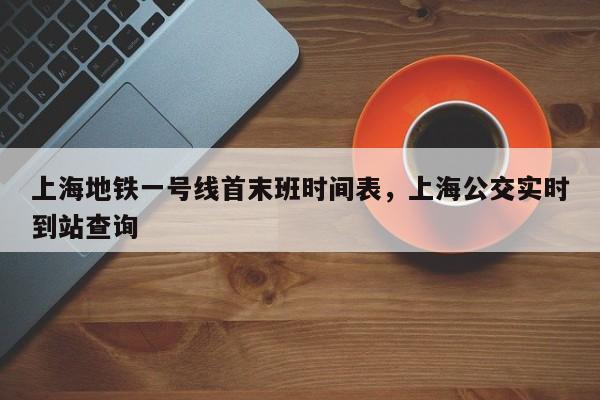 上海地铁一号线首末班时间表,上海公交实时到站查询-图1 上海地铁一号线首末班时间表,上海公交实时到站查询-图1