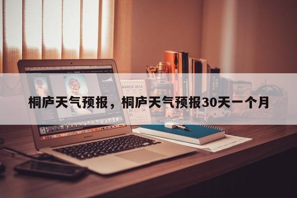 桐庐天气预报,桐庐天气预报30天一个月-图1 桐庐天气预报,桐庐天气预报30天一个月-图1