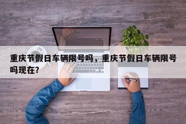 重庆节假日车辆限号吗,重庆节假日车辆限号吗现在?-图1 重庆节假日车辆限号吗,重庆节假日车辆限号吗现在?-图1