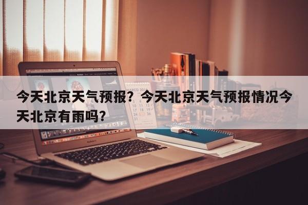 今天北京天气预报?今天北京天气预报情况今天北京有雨吗?-图1 今天北京天气预报?今天北京天气预报情况今天北京有雨吗?-图1