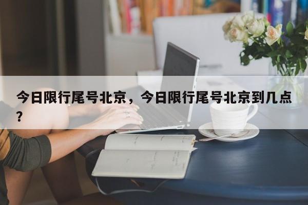 今日限行尾号北京,今日限行尾号北京到几点?-图1 今日限行尾号北京,今日限行尾号北京到几点?-图1