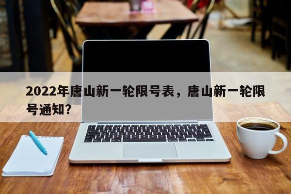 2022年唐山新一轮限号表,唐山新一轮限号通知?-图1 2022年唐山新一轮限号表,唐山新一轮限号通知?-图1