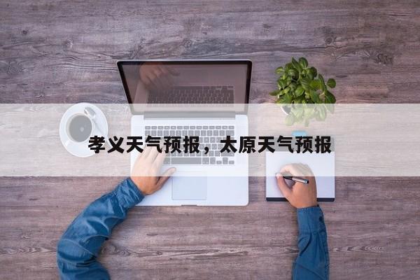 孝义天气预报,太原天气预报-图1 孝义天气预报,太原天气预报-图1
