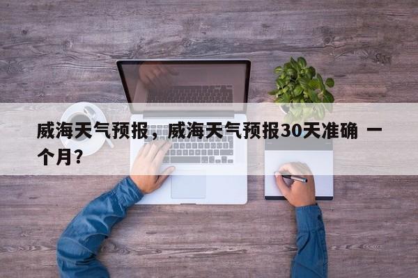 威海天气预报,威海天气预报30天准确 一个月?-图1 威海天气预报,威海天气预报30天准确 一个月?-图1