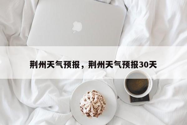 荆州天气预报,荆州天气预报30天-图1 荆州天气预报,荆州天气预报30天-图1
