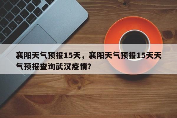 襄阳天气预报15天,襄阳天气预报15天天气预报查询武汉疫情?-图1 襄阳天气预报15天,襄阳天气预报15天天气预报查询武汉疫情?-图1
