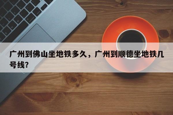 广州到佛山坐地铁多久,广州到顺德坐地铁几号线?-图1 广州到佛山坐地铁多久,广州到顺德坐地铁几号线?-图1