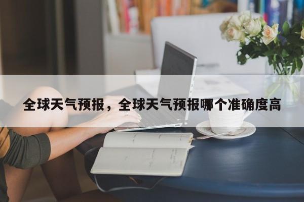 全球天气预报,全球天气预报哪个准确度高-图1 全球天气预报,全球天气预报哪个准确度高-图1