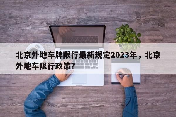 北京外地车牌限行最新规定2023年,北京外地车限行政策?-图1 北京外地车牌限行最新规定2023年,北京外地车限行政策?-图1