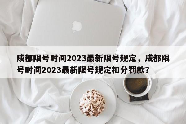 成都限号时间2023最新限号规定,成都限号时间2023最新限号规定扣分罚款?-图1 成都限号时间2023最新限号规定,成都限号时间2023最新限号规定扣分罚款?-图1