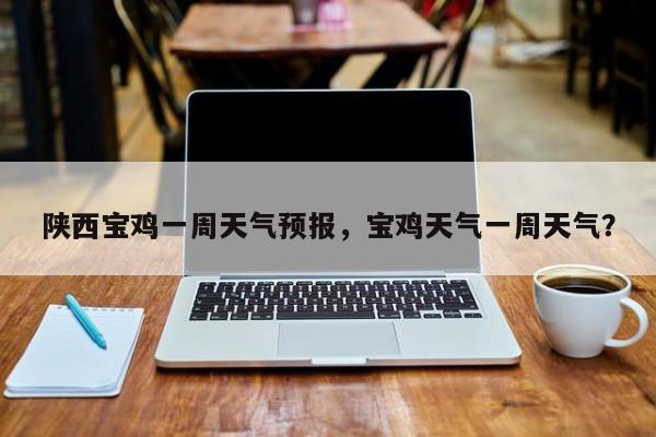 陕西宝鸡一周天气预报,宝鸡天气一周天气?-图1 陕西宝鸡一周天气预报,宝鸡天气一周天气?-图1
