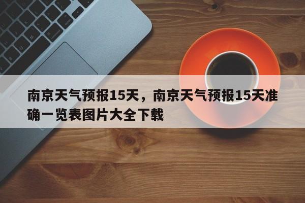 南京天气预报15天,南京天气预报15天准确一览表图片大全下载-图1 南京天气预报15天,南京天气预报15天准确一览表图片大全下载-图1