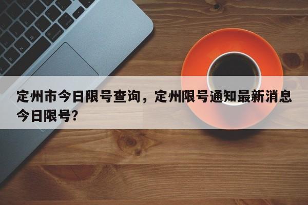 定州市今日限号查询,定州限号通知最新消息今日限号?-图1 定州市今日限号查询,定州限号通知最新消息今日限号?-图1