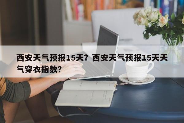 西安天气预报15天?西安天气预报15天天气穿衣指数?-图1 西安天气预报15天?西安天气预报15天天气穿衣指数?-图1