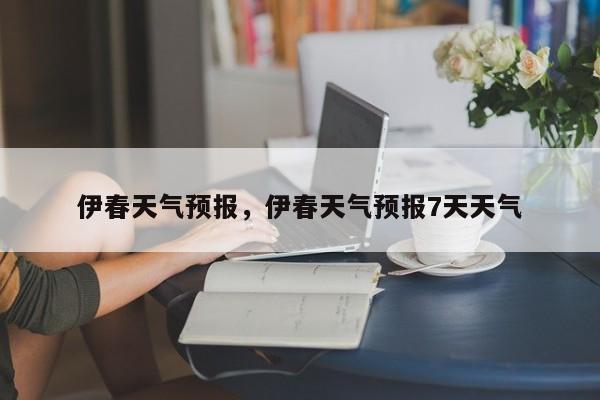 伊春天气预报,伊春天气预报7天天气-图1 伊春天气预报,伊春天气预报7天天气-图1