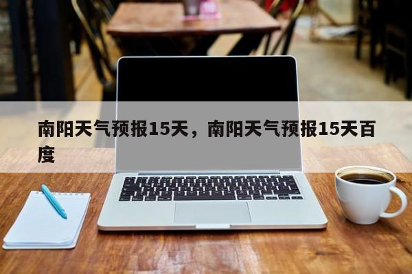 南阳天气预报15天,南阳天气预报15天百度-图1 南阳天气预报15天,南阳天气预报15天百度-图1