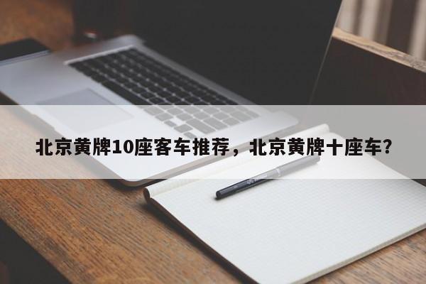 北京黄牌10座客车推荐,北京黄牌十座车?-图1 北京黄牌10座客车推荐,北京黄牌十座车?-图1