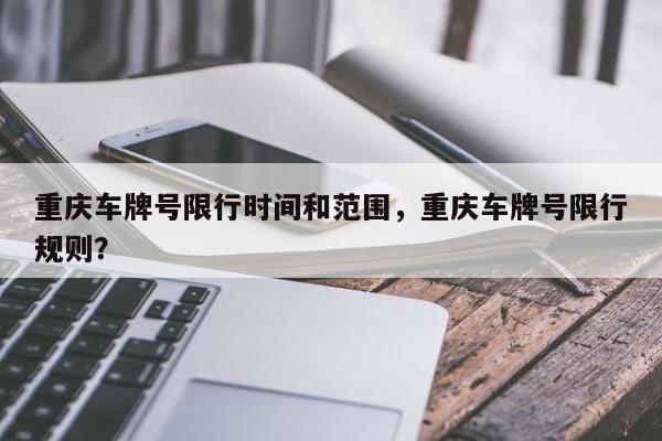 重庆车牌号限行时间和范围,重庆车牌号限行规则?-图1 重庆车牌号限行时间和范围,重庆车牌号限行规则?-图1