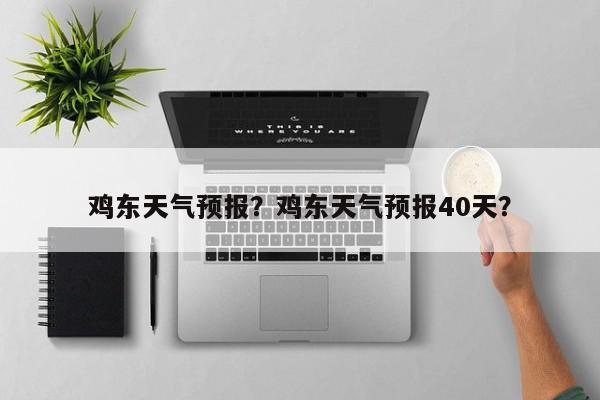 鸡东天气预报?鸡东天气预报40天?-图1 鸡东天气预报?鸡东天气预报40天?-图1