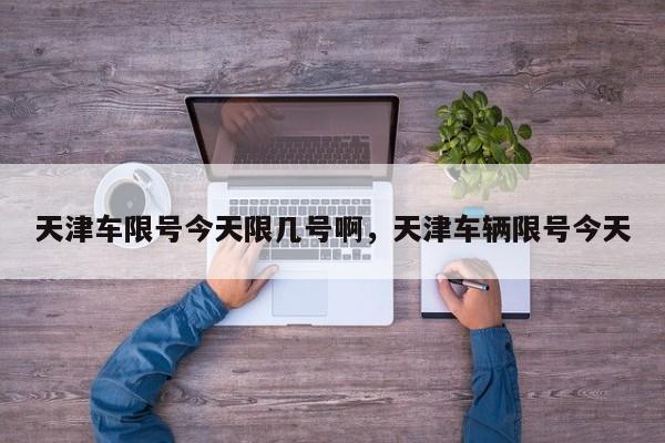 天津车限号今天限几号啊,天津车辆限号今天-图1 天津车限号今天限几号啊,天津车辆限号今天-图1