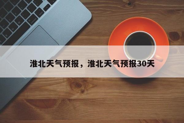 淮北天气预报,淮北天气预报30天-图1 淮北天气预报,淮北天气预报30天-图1