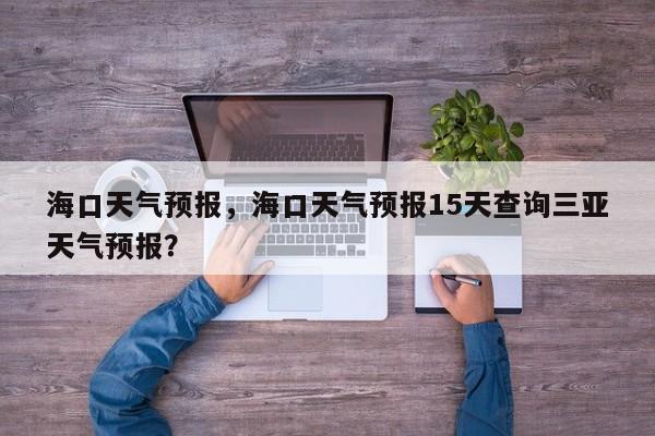 海口天气预报,海口天气预报15天查询三亚天气预报?-图1 海口天气预报,海口天气预报15天查询三亚天气预报?-图1