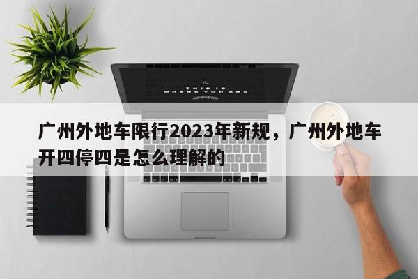 广州外地车限行2023年新规,广州外地车开四停四是怎么理解的-图1 广州外地车限行2023年新规,广州外地车开四停四是怎么理解的-图1