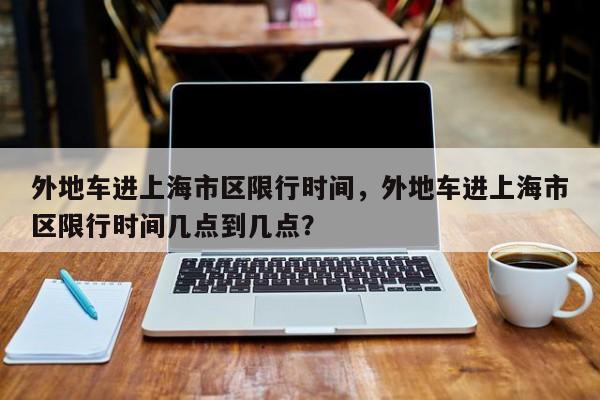 外地车进上海市区限行时间,外地车进上海市区限行时间几点到几点?-图1 外地车进上海市区限行时间,外地车进上海市区限行时间几点到几点?-图1