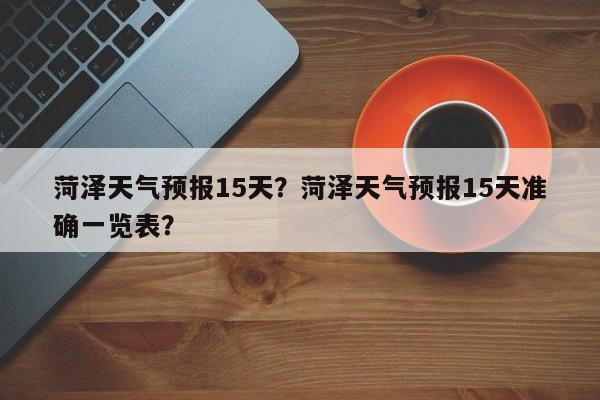 菏泽天气预报15天?菏泽天气预报15天准确一览表?-图1 菏泽天气预报15天?菏泽天气预报15天准确一览表?-图1