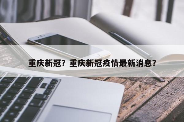 重庆新冠?重庆新冠疫情最新消息?-图1 重庆新冠?重庆新冠疫情最新消息?-图1