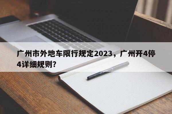 广州市外地车限行规定2023,广州开4停4详细规则?-图1 广州市外地车限行规定2023,广州开4停4详细规则?-图1