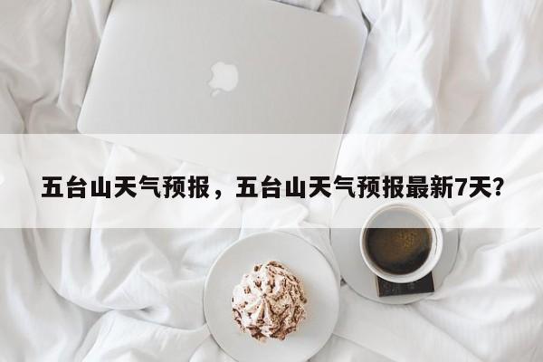 五台山天气预报,五台山天气预报最新7天?-图1 五台山天气预报,五台山天气预报最新7天?-图1