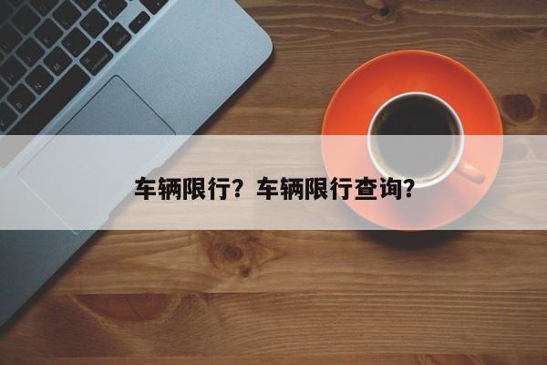 车辆限行?车辆限行查询?-图1 车辆限行?车辆限行查询?-图1