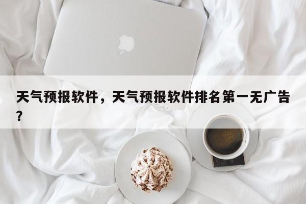 天气预报软件,天气预报软件排名第一无广告?-图1 天气预报软件,天气预报软件排名第一无广告?-图1