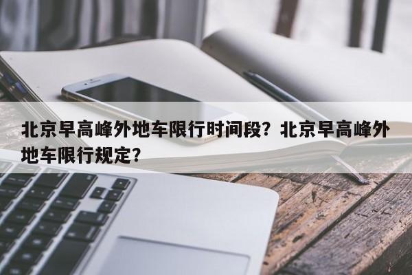 北京早高峰外地车限行时间段?北京早高峰外地车限行规定?-图1 北京早高峰外地车限行时间段?北京早高峰外地车限行规定?-图1