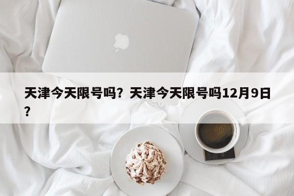 天津今天限号吗?天津今天限号吗12月9日?-图1 天津今天限号吗?天津今天限号吗12月9日?-图1