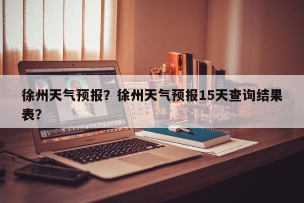 徐州天气预报?徐州天气预报15天查询结果表?-图1 徐州天气预报?徐州天气预报15天查询结果表?-图1