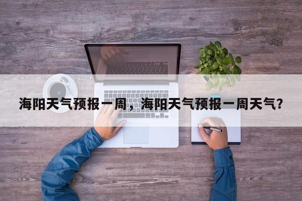海阳天气预报一周,海阳天气预报一周天气?-图1 海阳天气预报一周,海阳天气预报一周天气?-图1