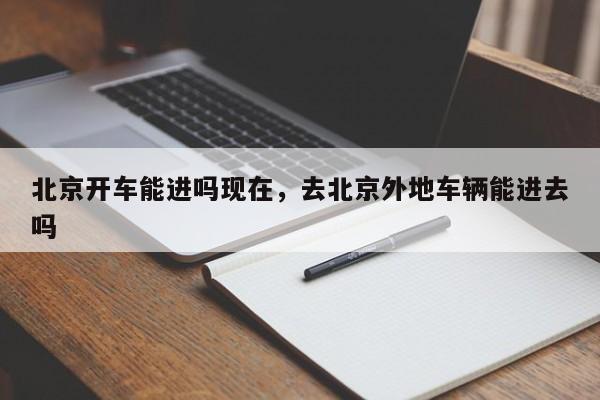 北京开车能进吗现在,去北京外地车辆能进去吗-图1 北京开车能进吗现在,去北京外地车辆能进去吗-图1