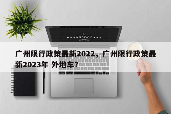 广州限行政策最新2022,广州限行政策最新2023年 外地车?-图1 广州限行政策最新2022,广州限行政策最新2023年 外地车?-图1