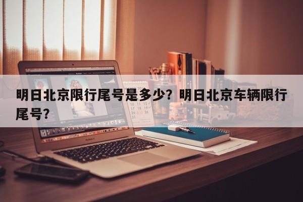 明日北京限行尾号是多少?明日北京车辆限行尾号?-图1 明日北京限行尾号是多少?明日北京车辆限行尾号?-图1