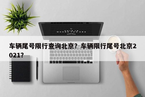 车辆尾号限行查询北京?车辆限行尾号北京2021?-图1 车辆尾号限行查询北京?车辆限行尾号北京2021?-图1
