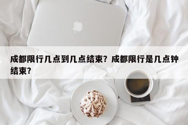 成都限行几点到几点结束?成都限行是几点钟结束?-图1 成都限行几点到几点结束?成都限行是几点钟结束?-图1