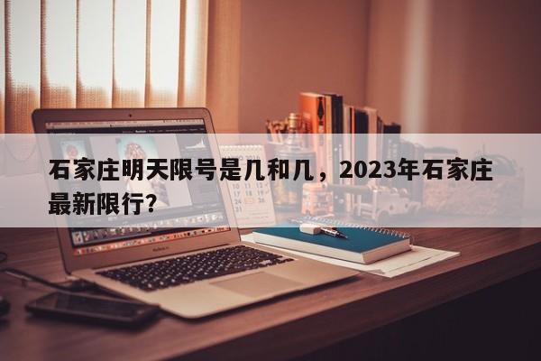 石家庄明天限号是几和几,2023年石家庄最新限行?-图1 石家庄明天限号是几和几,2023年石家庄最新限行?-图1