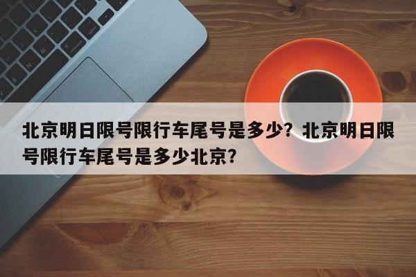 北京明日限号限行车尾号是多少?北京明日限号限行车尾号是多少北京?-图1 北京明日限号限行车尾号是多少?北京明日限号限行车尾号是多少北京?-图1