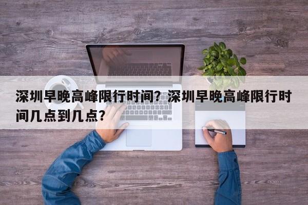 深圳早晚高峰限行时间?深圳早晚高峰限行时间几点到几点?-图1 深圳早晚高峰限行时间?深圳早晚高峰限行时间几点到几点?-图1