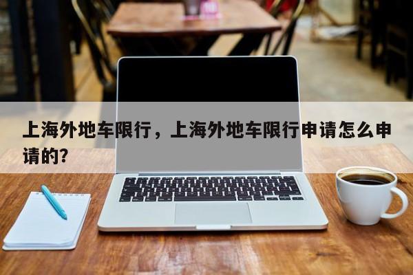 上海外地车限行,上海外地车限行申请怎么申请的?-图1 上海外地车限行,上海外地车限行申请怎么申请的?-图1
