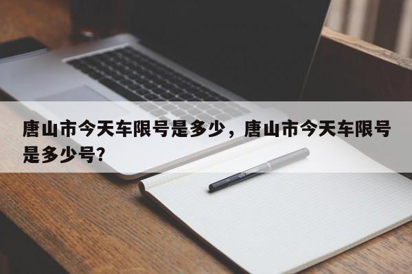 唐山市今天车限号是多少,唐山市今天车限号是多少号?-图1 唐山市今天车限号是多少,唐山市今天车限号是多少号?-图1